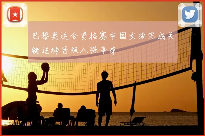 巴黎奥运会资格赛中国女排完成关键逆转晋级八强争夺