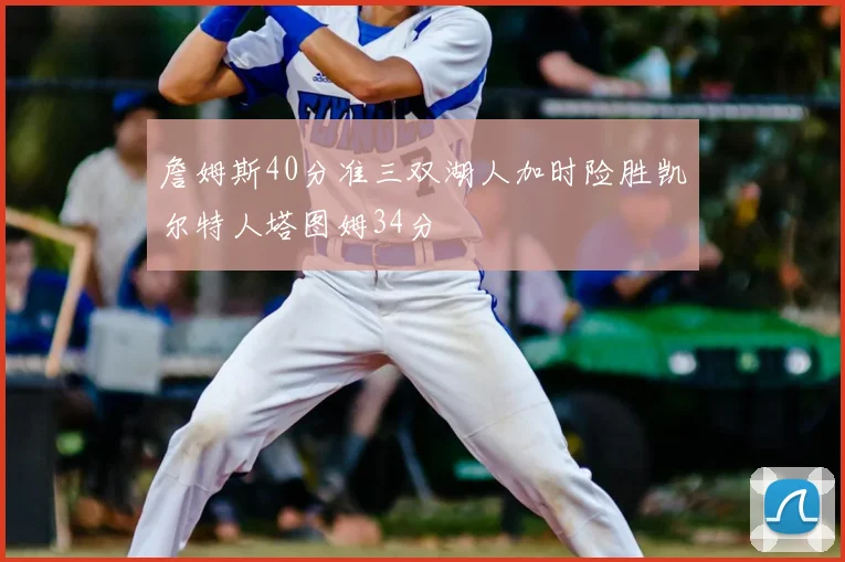 詹姆斯40分准三双湖人加时险胜凯尔特人塔图姆34分