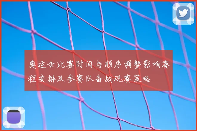 奥运会比赛时间与顺序调整影响赛程安排及参赛队备战观赛策略