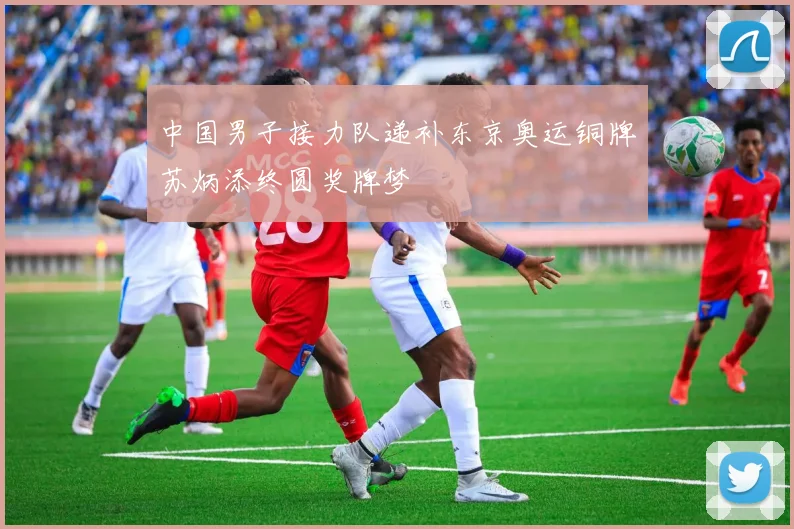 中国男子接力队递补东京奥运铜牌苏炳添终圆奖牌梦