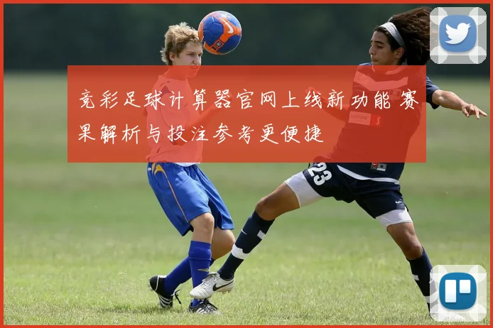 竞彩足球计算器官网上线新功能 赛果解析与投注参考更便捷
