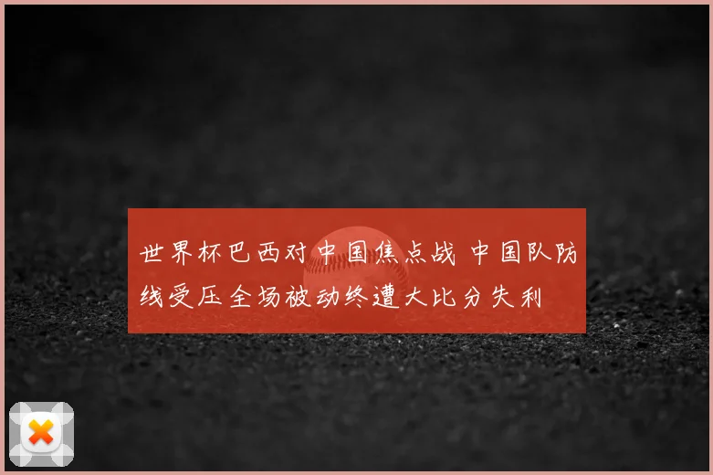 世界杯巴西对中国焦点战 中国队防线受压全场被动终遭大比分失利