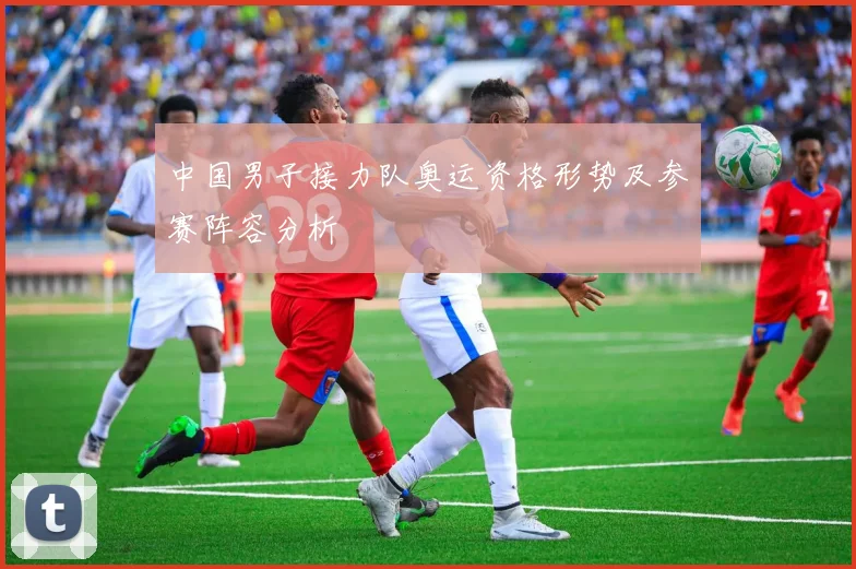 中国男子接力队奥运资格形势及参赛阵容分析