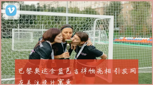 巴黎奥运会蓝色吉祥物亮相 引发网友关注设计寓意