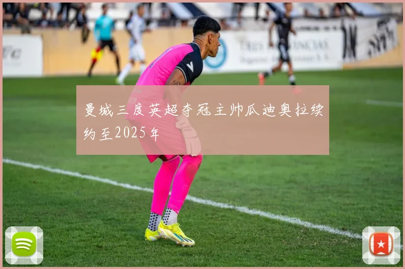 曼城三度英超夺冠主帅瓜迪奥拉续约至2025年