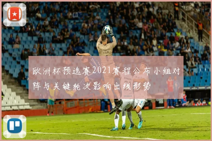 欧洲杯预选赛2021赛程公布小组对阵与关键轮次影响出线形势