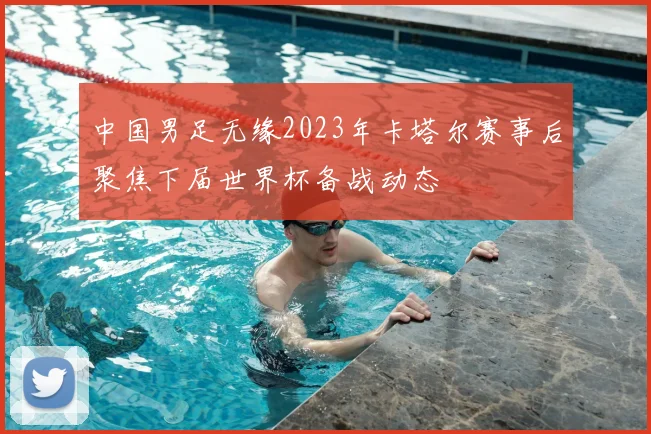 中国男足无缘2023年卡塔尔赛事后聚焦下届世界杯备战动态