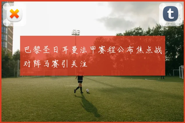 巴黎圣日耳曼法甲赛程公布焦点战对阵马赛引关注