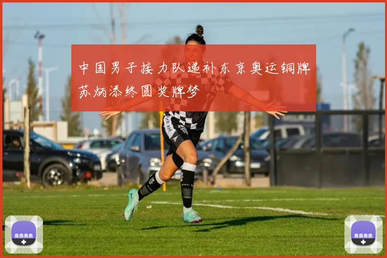 中国男子接力队递补东京奥运铜牌苏炳添终圆奖牌梦