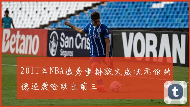 2011年NBA选秀重排欧文成状元伦纳德逆袭哈跌出前三