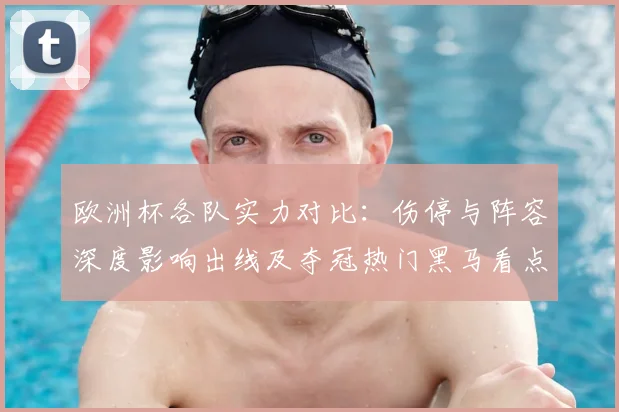 欧洲杯各队实力对比：伤停与阵容深度影响出线及夺冠热门黑马看点