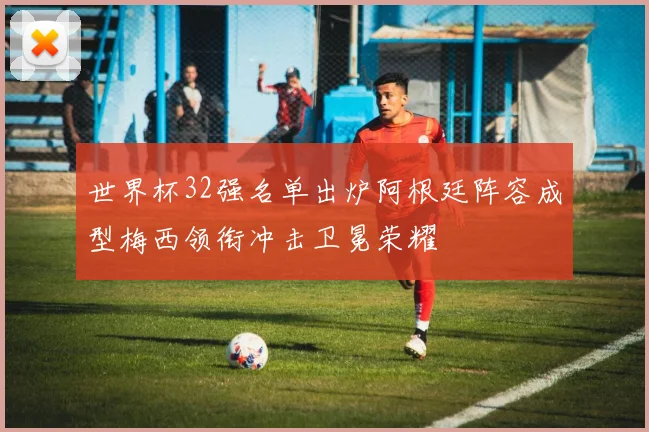 世界杯32强名单出炉阿根廷阵容成型梅西领衔冲击卫冕荣耀