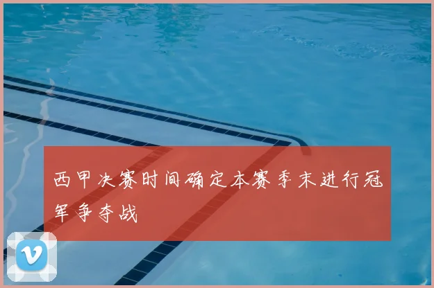 西甲决赛时间确定本赛季末进行冠军争夺战