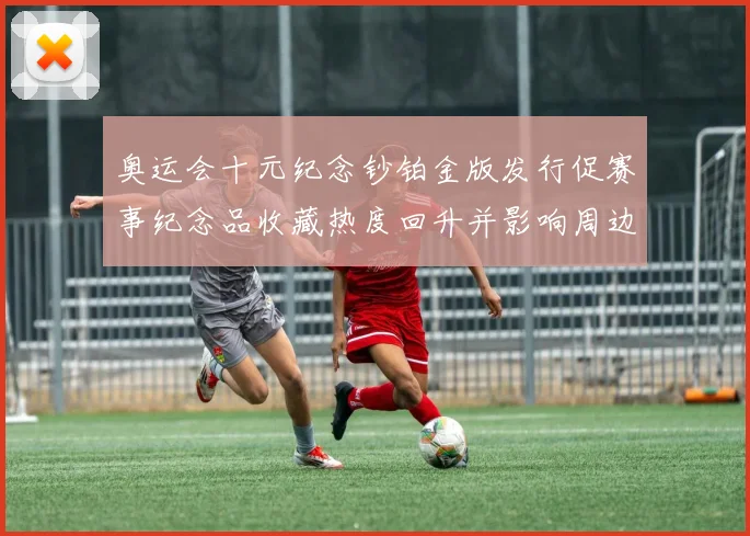 奥运会十元纪念钞铂金版发行促赛事纪念品收藏热度回升并影响周边市场