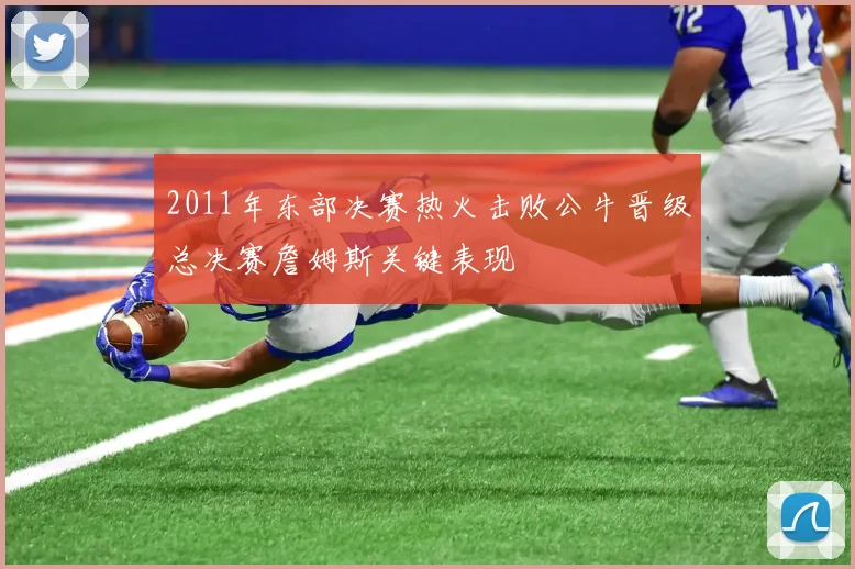 2011年东部决赛热火击败公牛晋级总决赛詹姆斯关键表现