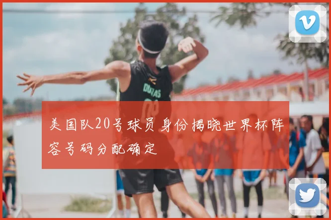 美国队20号球员身份揭晓世界杯阵容号码分配确定
