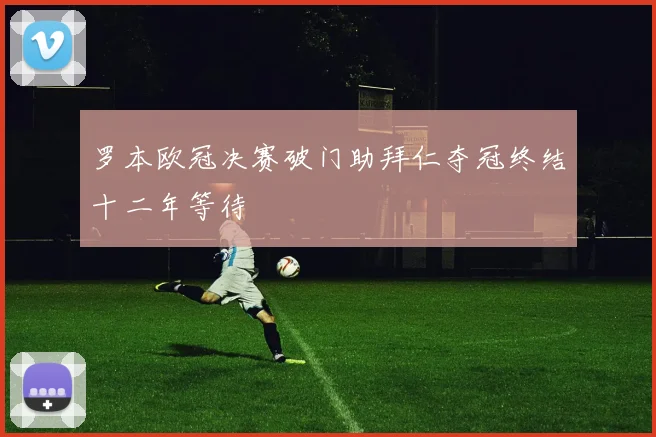 罗本欧冠决赛破门助拜仁夺冠终结十二年等待