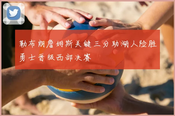 勒布朗詹姆斯关键三分助湖人险胜勇士晋级西部决赛