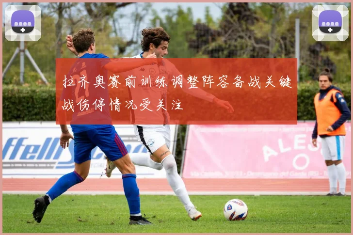 拉齐奥赛前训练调整阵容备战关键战伤停情况受关注