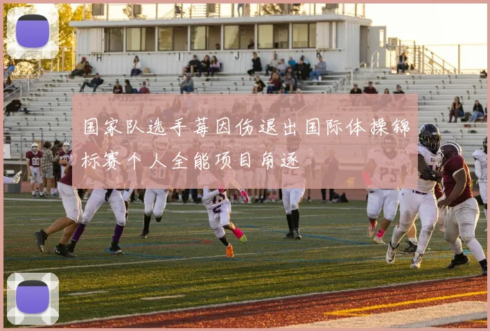 国家队选手莓因伤退出国际体操锦标赛个人全能项目角逐