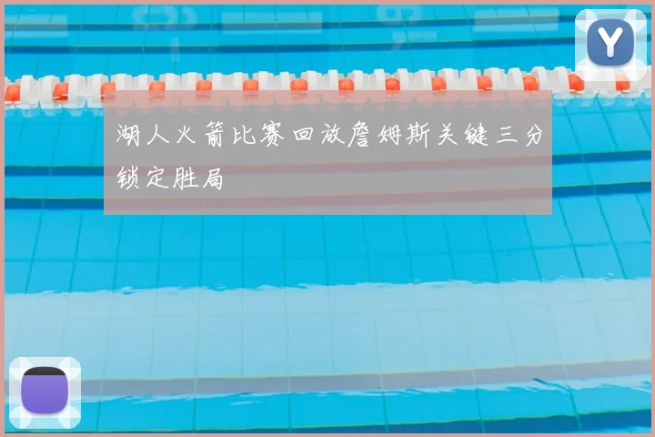 湖人火箭比赛回放詹姆斯关键三分锁定胜局