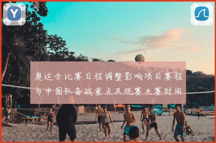 奥运会比赛日程调整影响项目赛程与中国队备战重点及观赛决赛时间