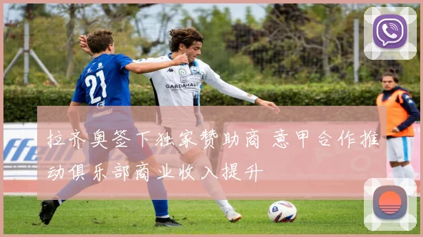 拉齐奥签下独家赞助商 意甲合作推动俱乐部商业收入提升