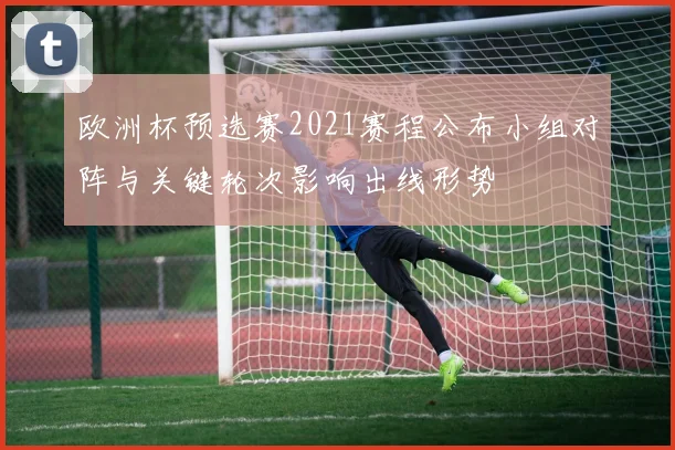 欧洲杯预选赛2021赛程公布小组对阵与关键轮次影响出线形势