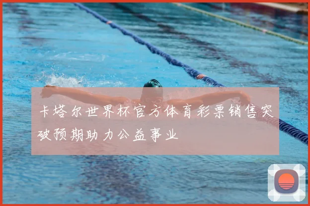 卡塔尔世界杯官方体育彩票销售突破预期助力公益事业