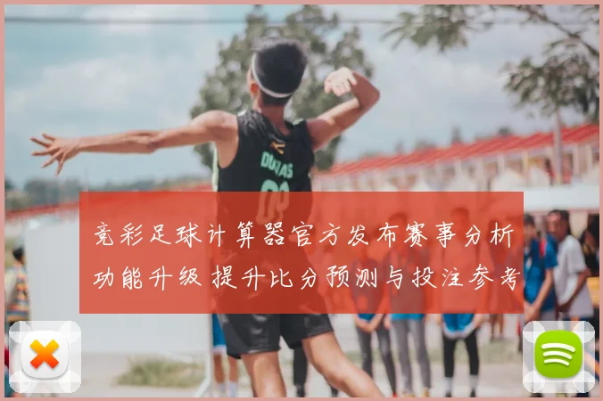 竞彩足球计算器官方发布赛事分析功能升级 提升比分预测与投注参考效率
