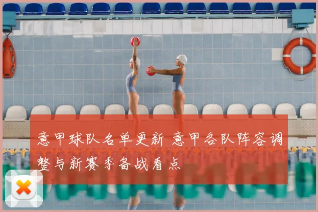 意甲球队名单更新 意甲各队阵容调整与新赛季备战看点