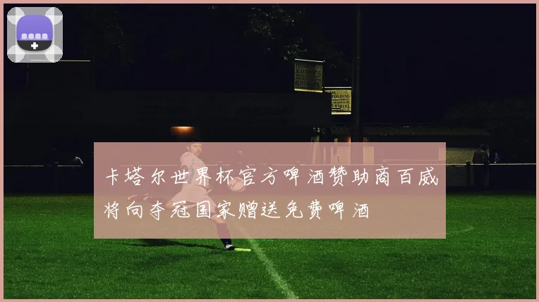卡塔尔世界杯官方啤酒赞助商百威将向夺冠国家赠送免费啤酒