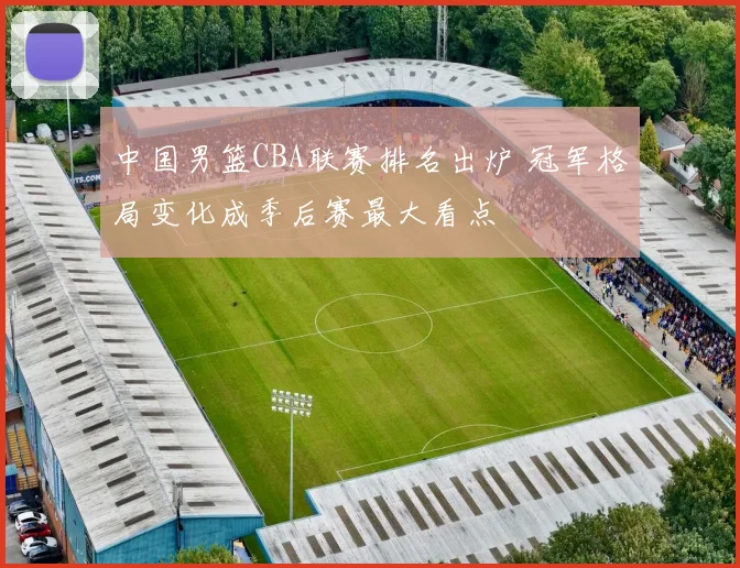 中国男篮CBA联赛排名出炉 冠军格局变化成季后赛最大看点