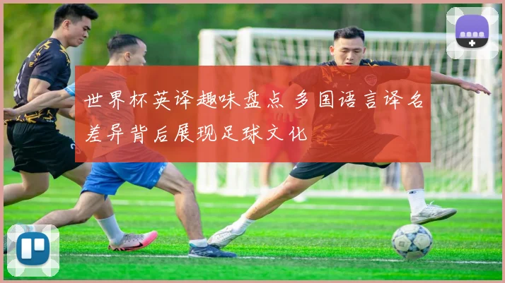 世界杯英译趣味盘点 多国语言译名差异背后展现足球文化