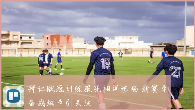 拜仁欧冠训练服亮相训练场 新赛季备战细节引关注