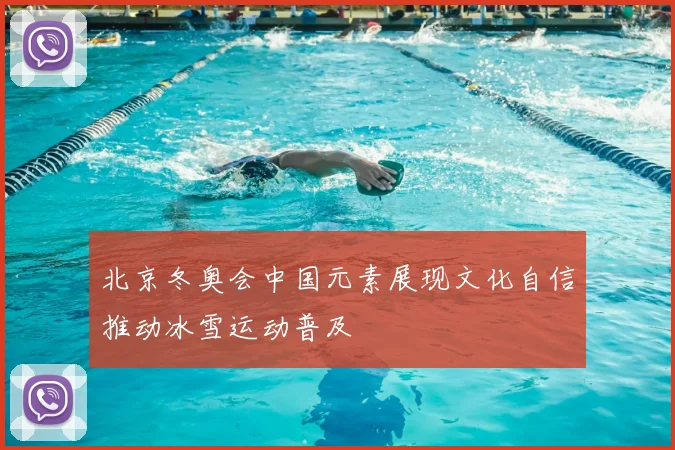 北京冬奥会中国元素展现文化自信推动冰雪运动普及