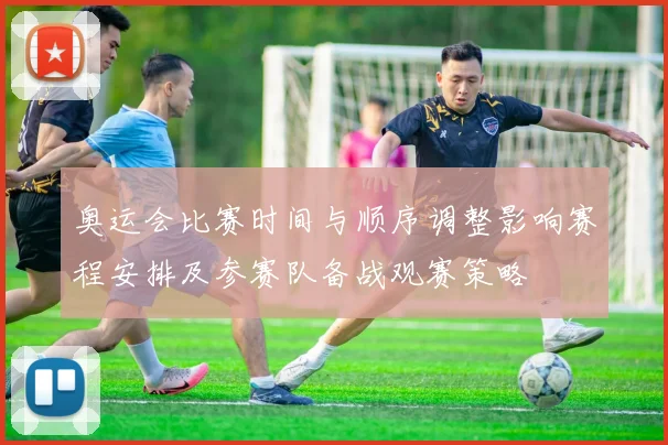 奥运会比赛时间与顺序调整影响赛程安排及参赛队备战观赛策略