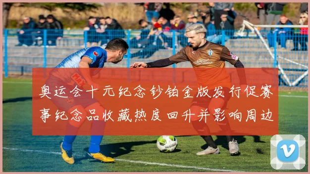 奥运会十元纪念钞铂金版发行促赛事纪念品收藏热度回升并影响周边市场