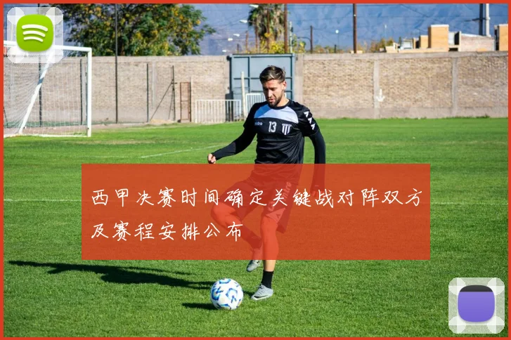 西甲决赛时间确定关键战对阵双方及赛程安排公布