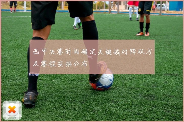 西甲决赛时间确定关键战对阵双方及赛程安排公布