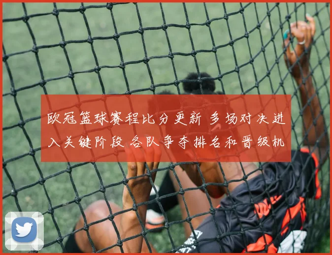 欧冠篮球赛程比分更新 多场对决进入关键阶段 各队争夺排名和晋级机会