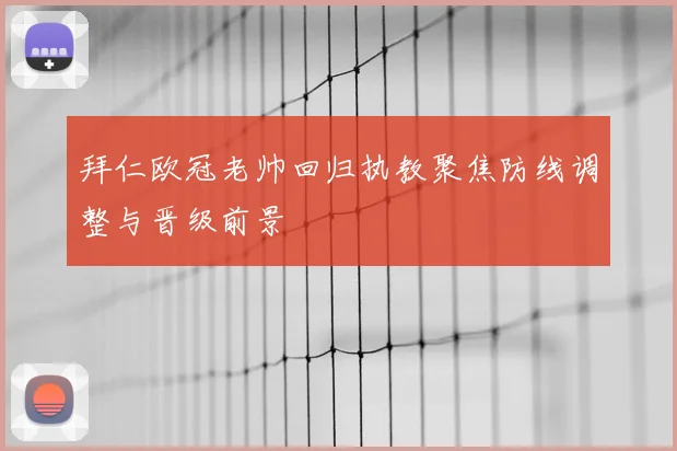 拜仁欧冠老帅回归执教聚焦防线调整与晋级前景