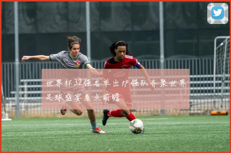 世界杯32强名单出炉强队齐聚世界足球盛宴看点前瞻
