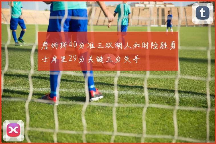 詹姆斯40分准三双湖人加时险胜勇士库里29分关键三分失手