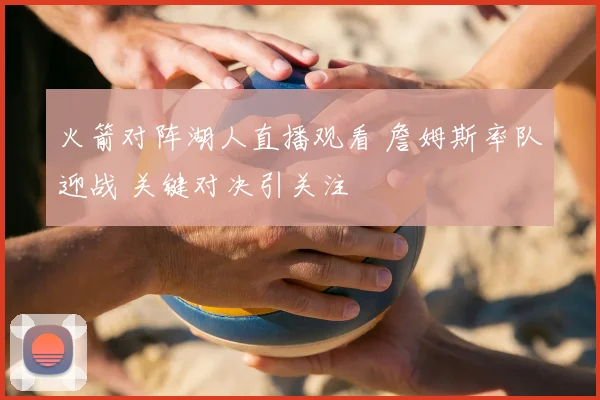 火箭对阵湖人直播观看 詹姆斯率队迎战 关键对决引关注