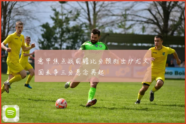 意甲焦点战前瞻比分预测出炉尤文国米争三分悬念再起