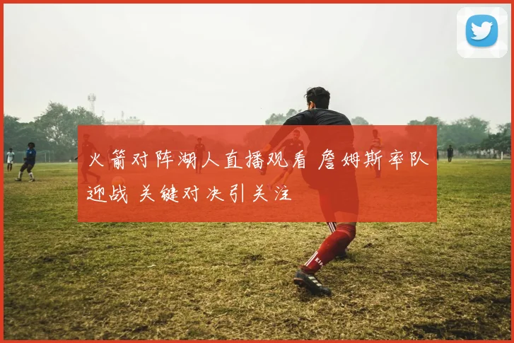 火箭对阵湖人直播观看 詹姆斯率队迎战 关键对决引关注