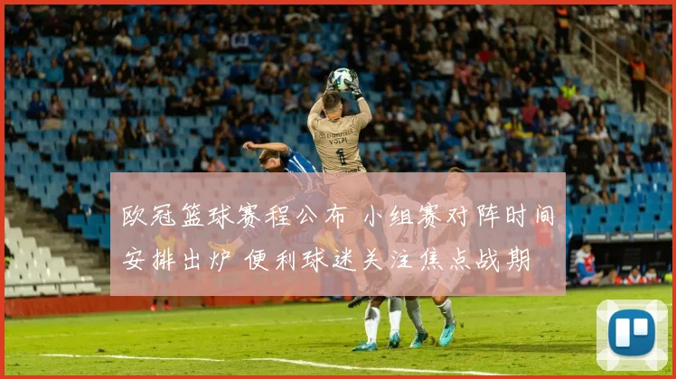 欧冠篮球赛程公布 小组赛对阵时间安排出炉 便利球迷关注焦点战期