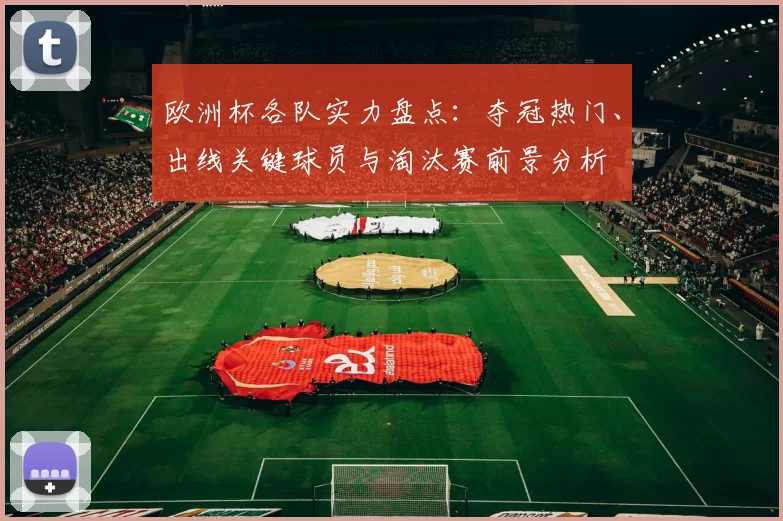 欧洲杯各队实力盘点：夺冠热门、出线关键球员与淘汰赛前景分析