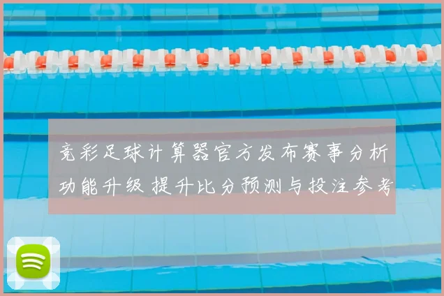竞彩足球计算器官方发布赛事分析功能升级 提升比分预测与投注参考效率